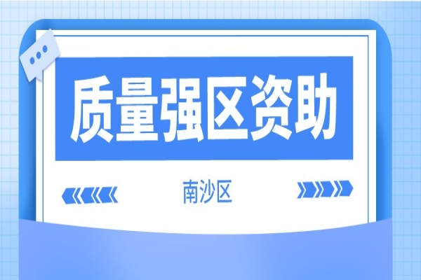 2021年度南沙区质量强区资助奖励申报，6月10日截止