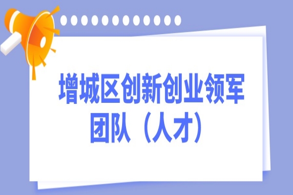 2022年度广州市增城区创新创业领军团队（人才）项目申报，7月18日截止