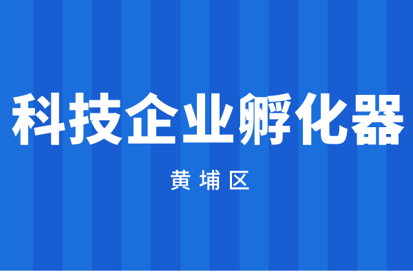2022年度广州市黄埔区广州开发区科技企业孵化器资助资金申报(时间、奖励标准)