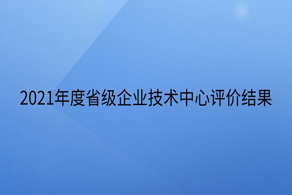 广东省工业和信息化厅关于2021年度省级企业技术中心评价结果的公示