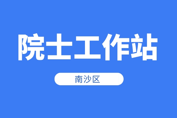 南沙区2022年院士工作站资助申报时间、条件、奖励